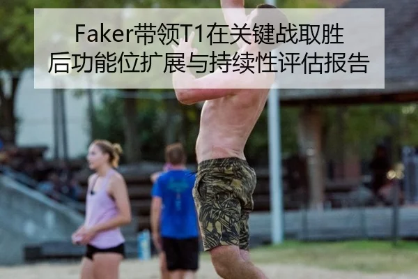Faker带领T1在关键战取胜后功能位扩展与持续性评估报告