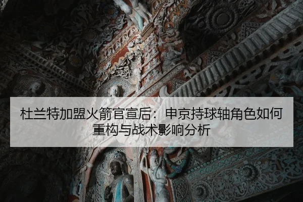 杜兰特加盟火箭官宣后：申京持球轴角色如何重构与战术影响分析