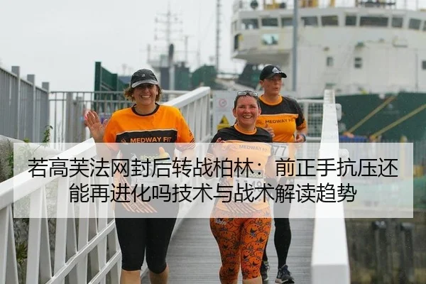 若高芙法网封后转战柏林：前正手抗压还能再进化吗技术与战术解读趋势